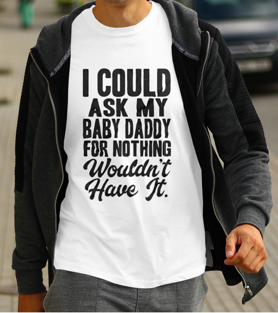 I Could Ask My Baby Daddy For Nothing Wouldn't Have It T-Shirt