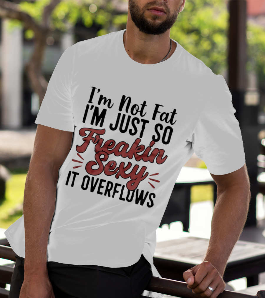 I'm Not Fat I'm Just So Freakin Sexy It Overflows T-Shirt