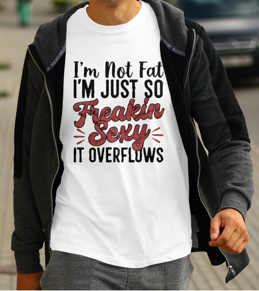 I'm Not Fat I'm Just So Freakin Sexy It Overflows T-Shirt