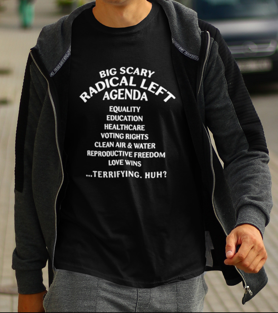 Big Scary Radical Left Agenda Equality Education Healthcare Voting Rights Clean Air Water Reproductive Freedom Love Wins ...Terrifying, Huh? T-Shirt