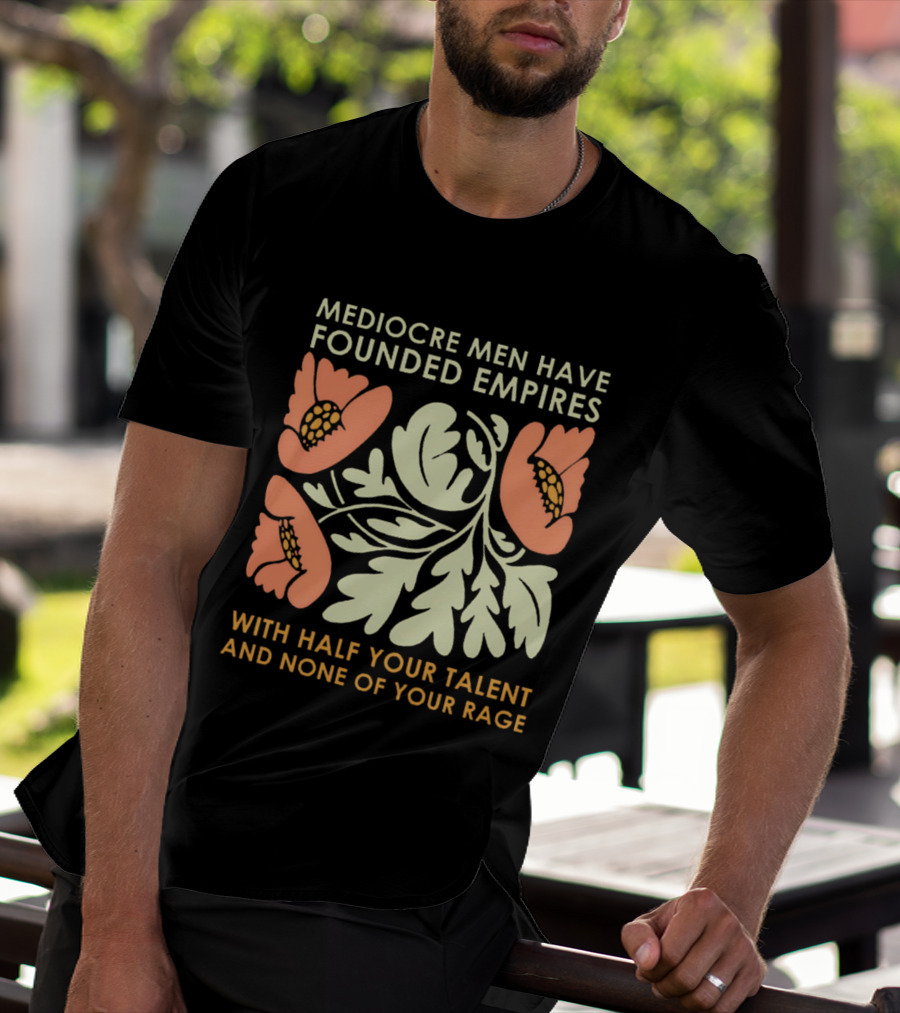 Mediocre Men Have Founded Empires With Half Your Talent And None Of Your Rage Floral T-Shirt
