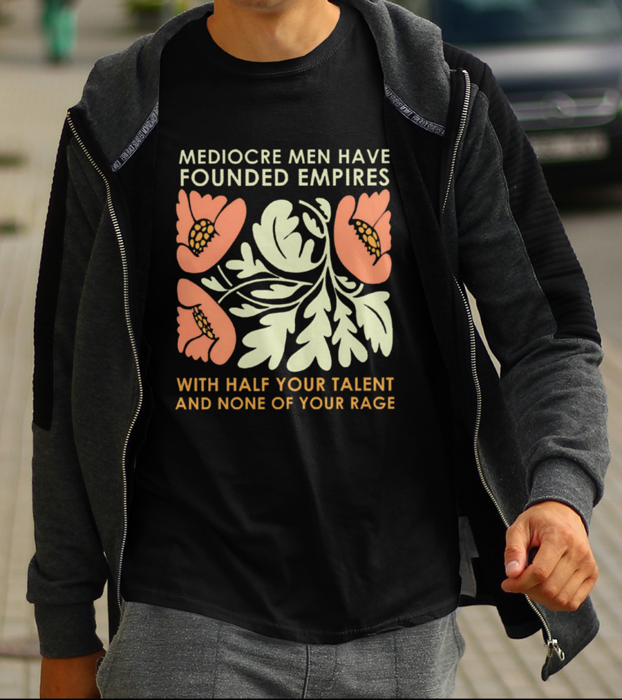 Mediocre Men Have Founded Empires With Half Your Talent And None Of Your Rage Floral T-Shirt
