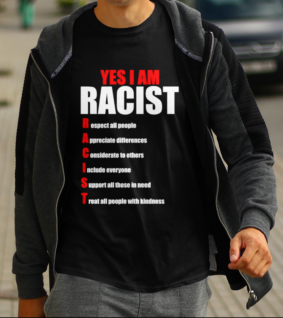 YES I AM RACIST Respect All People Appreciate Differences Considerate Include Support Treat T-Shirt