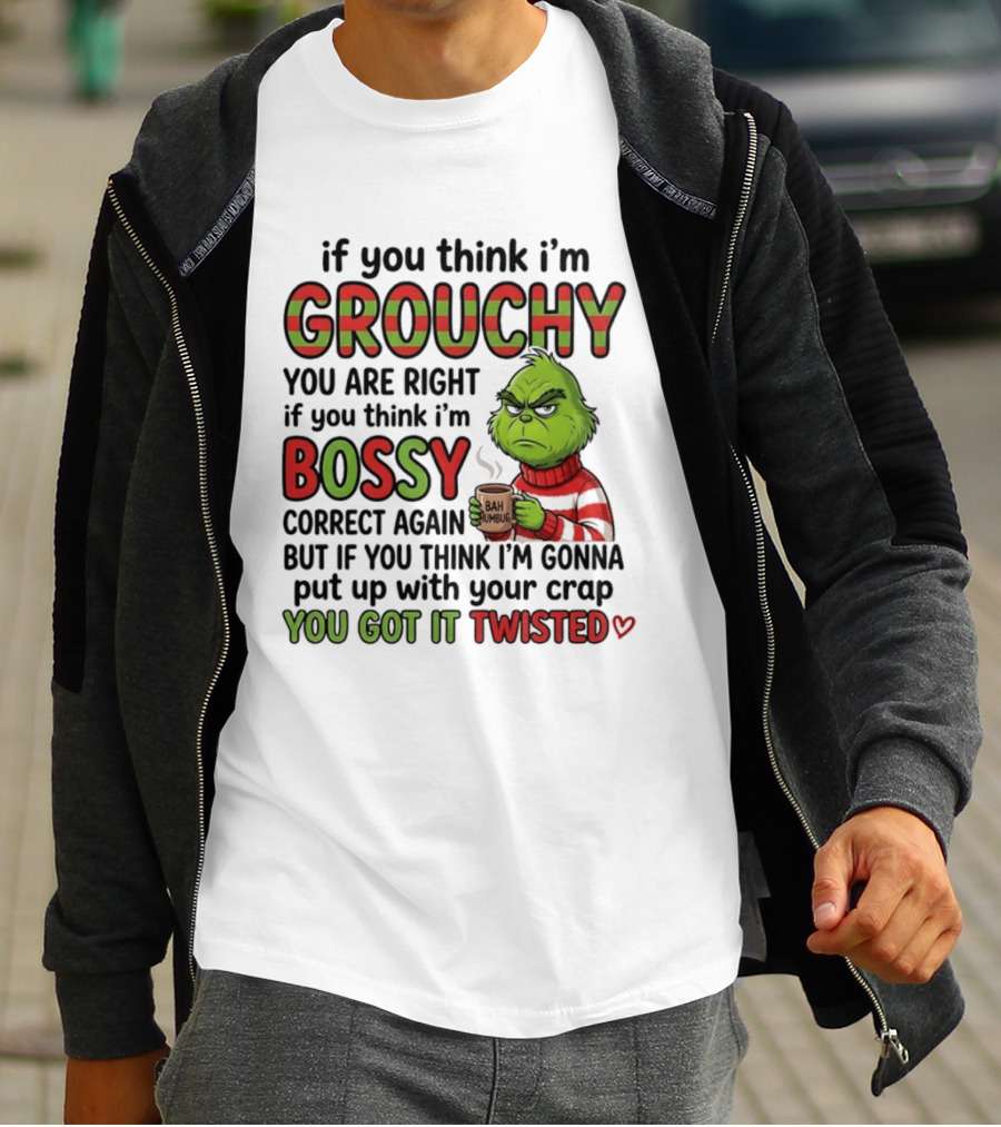 Grinch If You Think I'm Grouchy You Are Right Bossy Correct Again You Got It Twisted T-Shirt