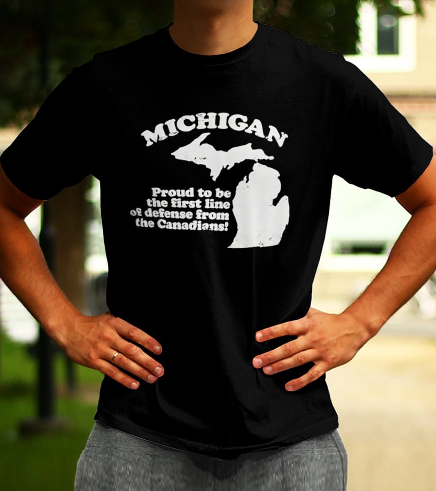 Michigan Proud To Be The First Line Of Defense From The Canadians T-Shirt