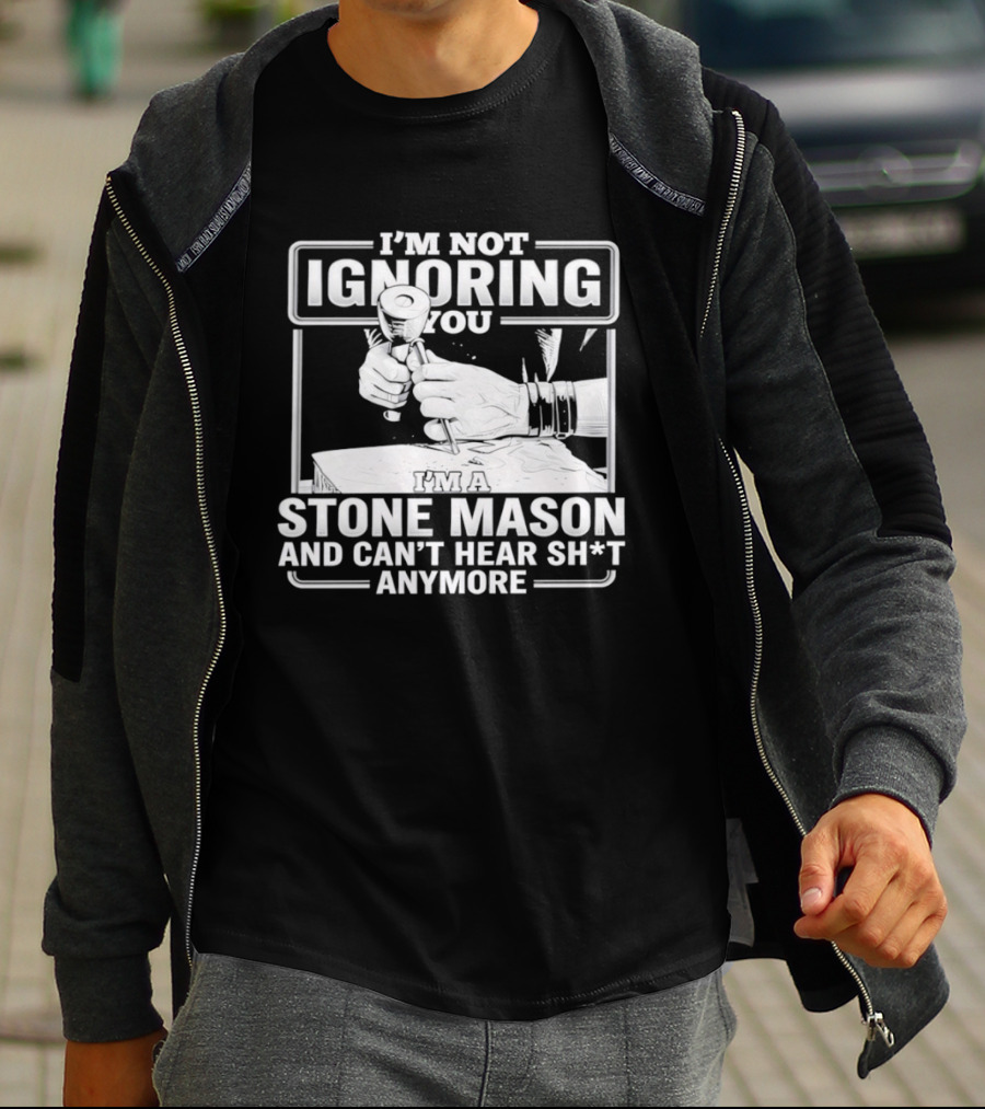 I'm Not Ignoring You Stone Mason Can't Hear Sh*t Anymore T-Shirt