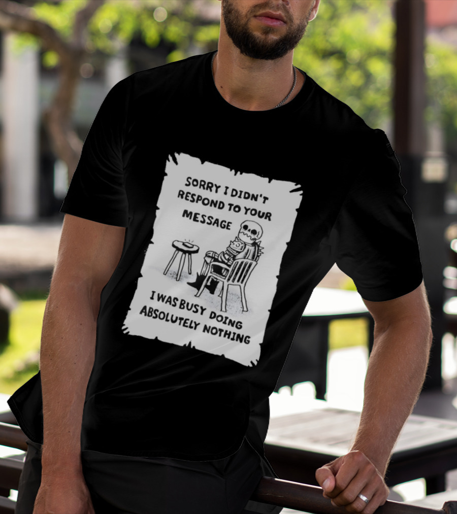 Sorry I Didn't Respond To Your Message I Was Busy Doing Absolutely Nothing Skeleton T-Shirt