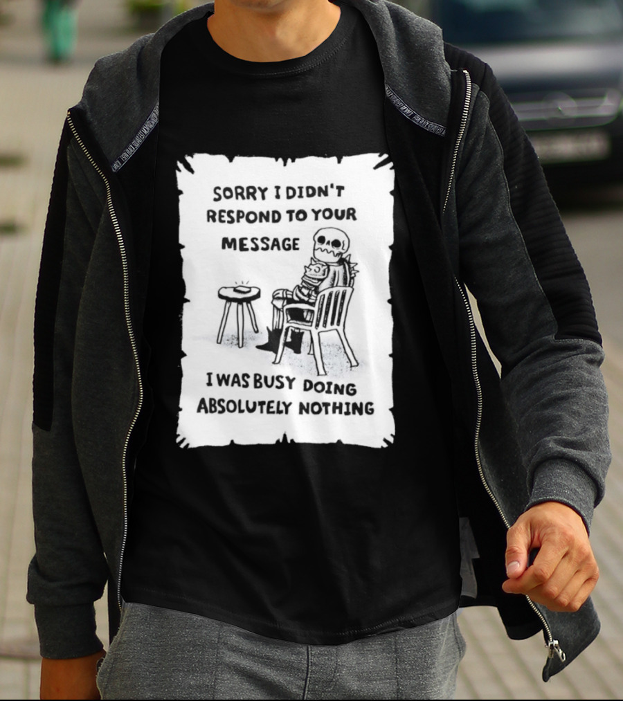 Sorry I Didn't Respond To Your Message I Was Busy Doing Absolutely Nothing Skeleton T-Shirt