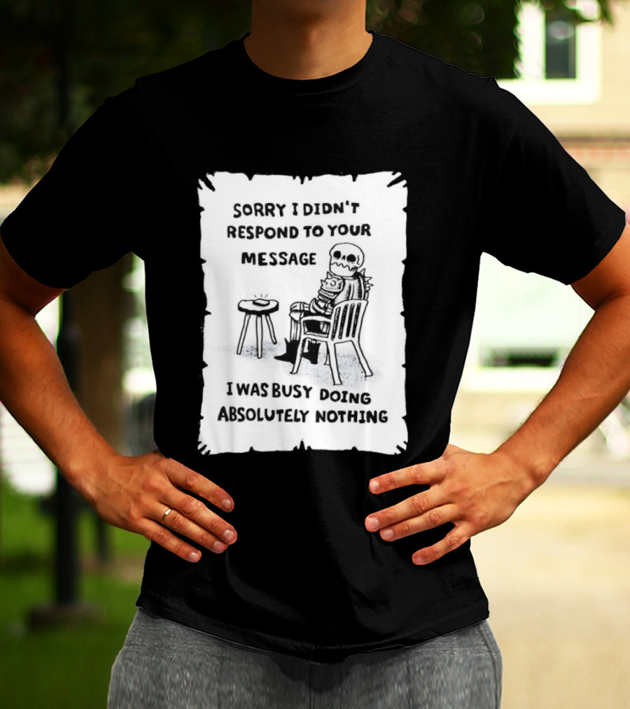 Sorry I Didn't Respond To Your Message I Was Busy Doing Absolutely Nothing Skeleton T-Shirt