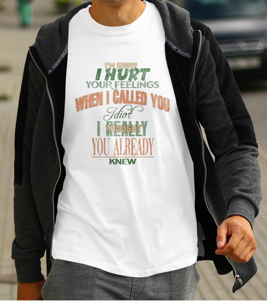 I'm Sorry I Hurt Your Feelings When I Called You Idiot Thought You Already Knew T-Shirt