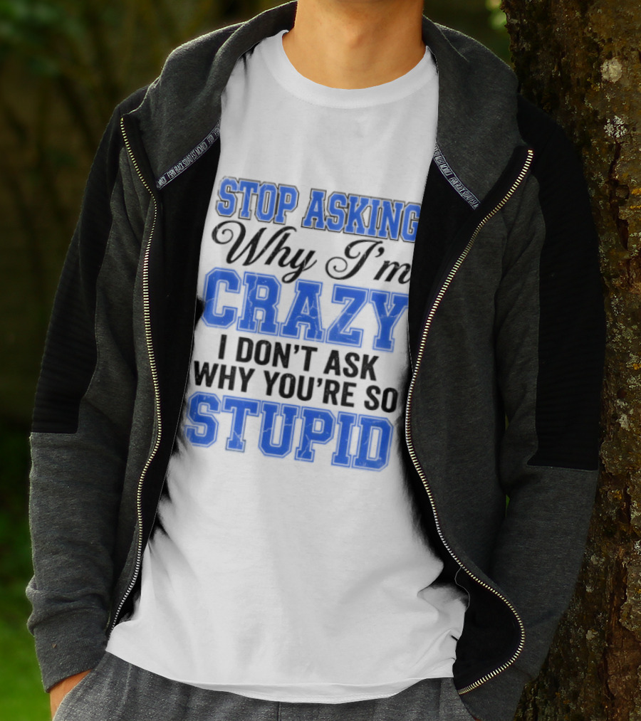 Stop Asking Why I'm Crazy I Don't Ask Why You're So Stupid T-Shirt