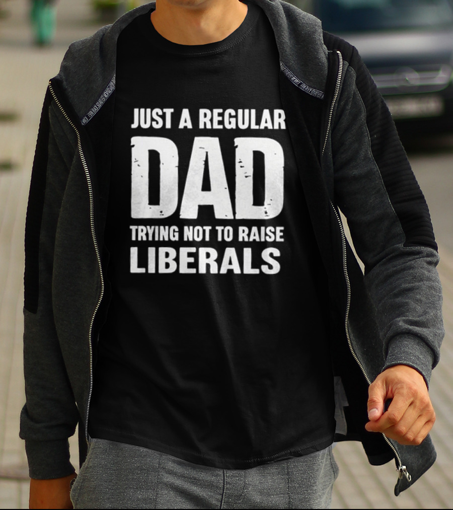 Just A Regular Dad Trying Not To Raise Liberals T-Shirt