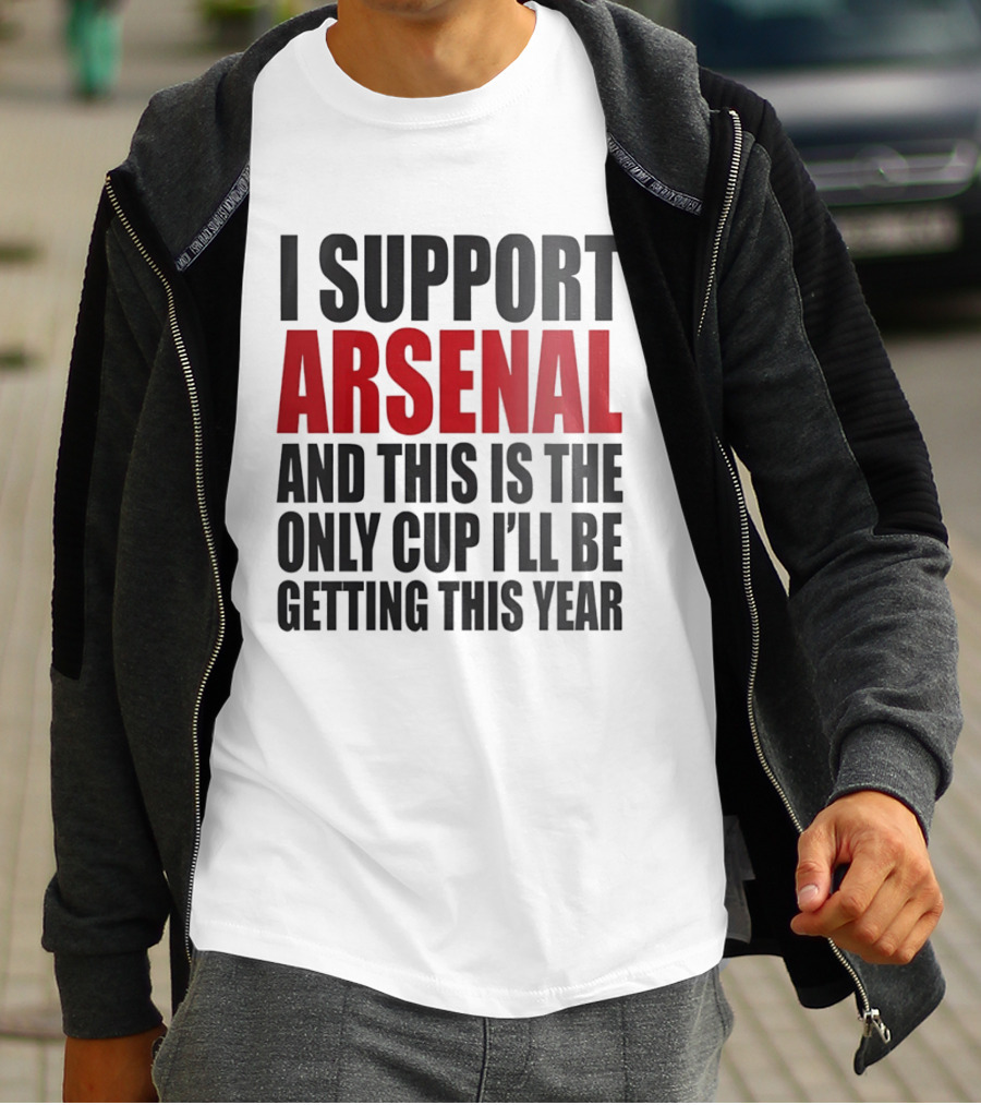 I Support Arsenal And This Is The Only Cup I'll Be Getting This Year T-Shirt