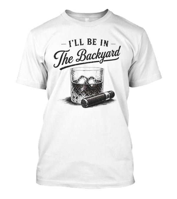I'll Be In The Backyard Whiskey And Cigar T-Shirt