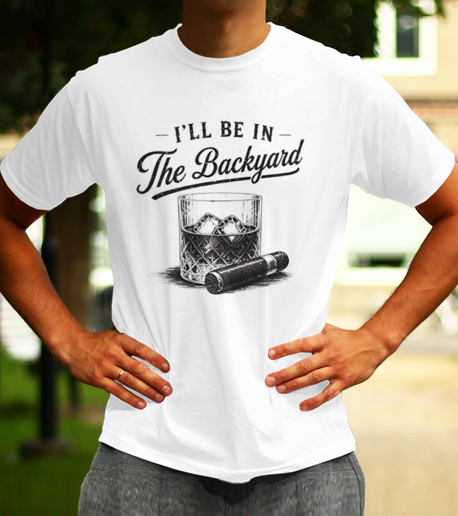 I'll Be In The Backyard Whiskey And Cigar T-Shirt
