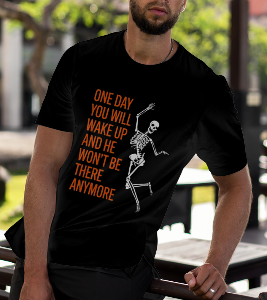Skeleton One Day You Will Wake Up And He Won't Be There Anymore T-Shirt