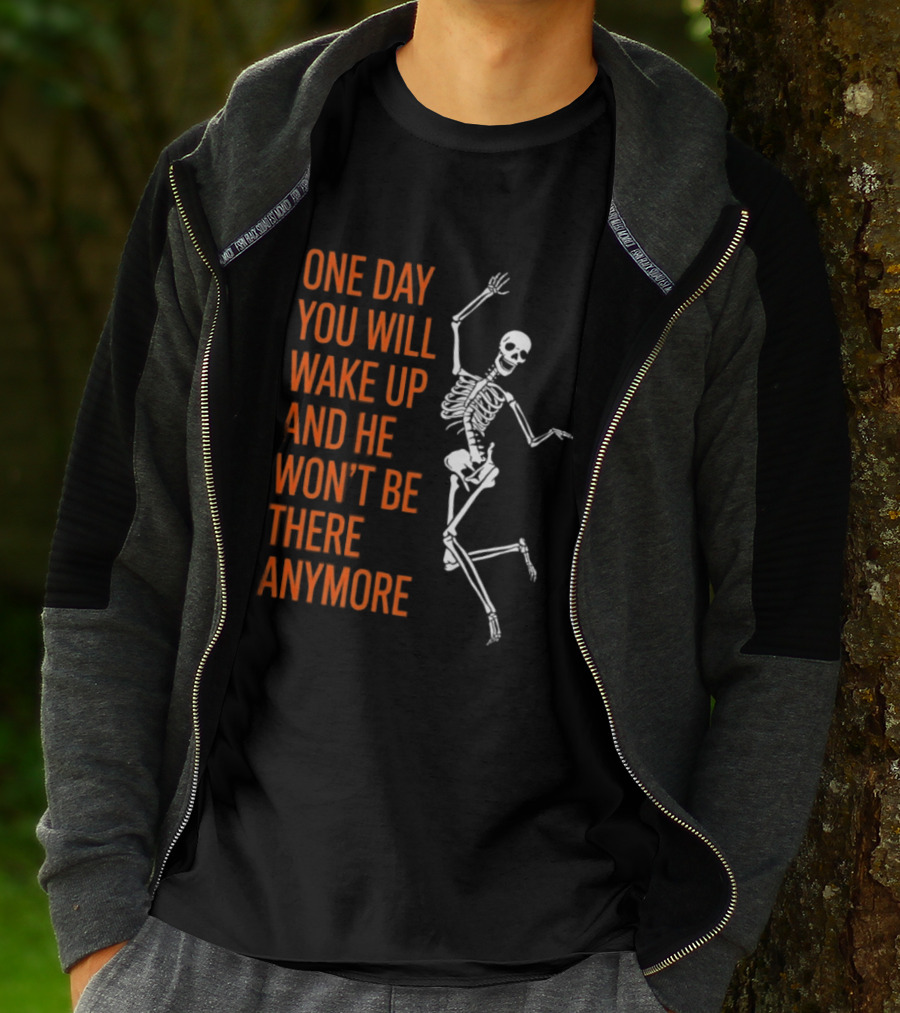 Skeleton One Day You Will Wake Up And He Won't Be There Anymore T-Shirt