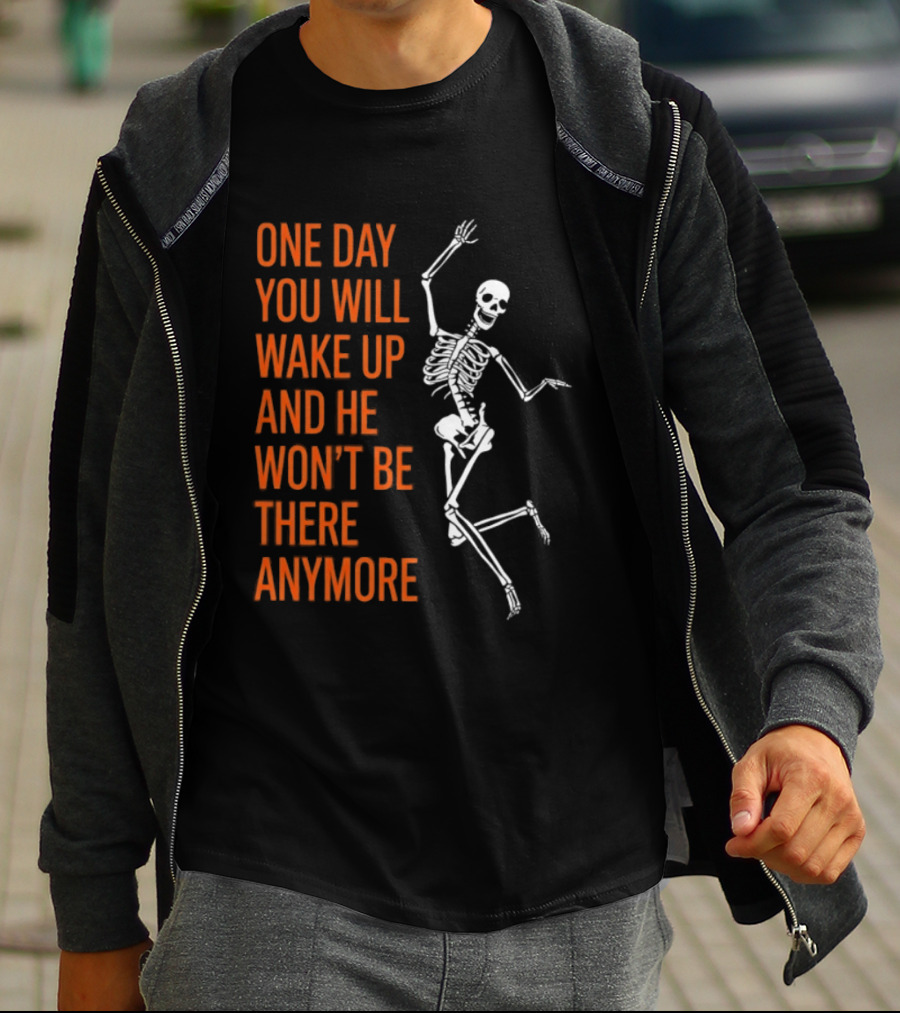 Skeleton One Day You Will Wake Up And He Won't Be There Anymore T-Shirt