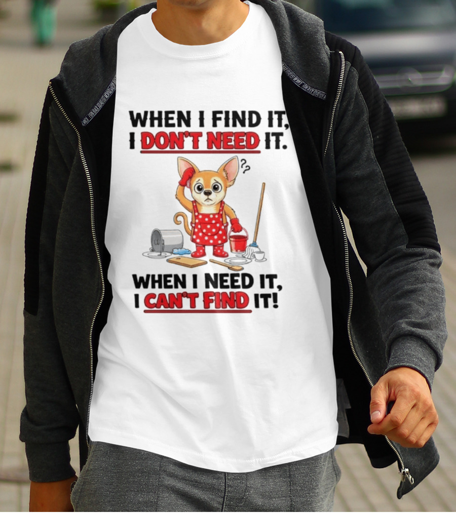When I Find It I Don't Need It When I Need It I Can't Find It Chihuahua Cleaning T-Shirt