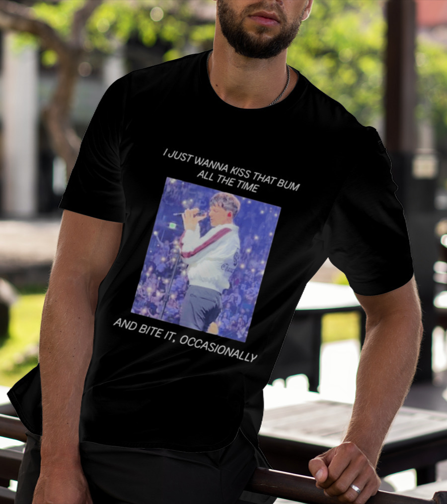 I Just Wanna Kiss That Bum All The Time And Bite It Occasionally Concert Performance T-Shirt