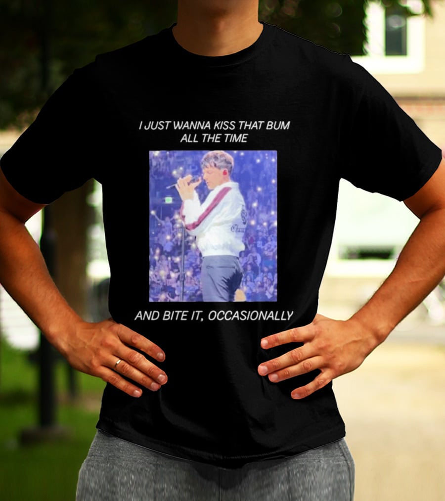 I Just Wanna Kiss That Bum All The Time And Bite It Occasionally Concert Performance T-Shirt