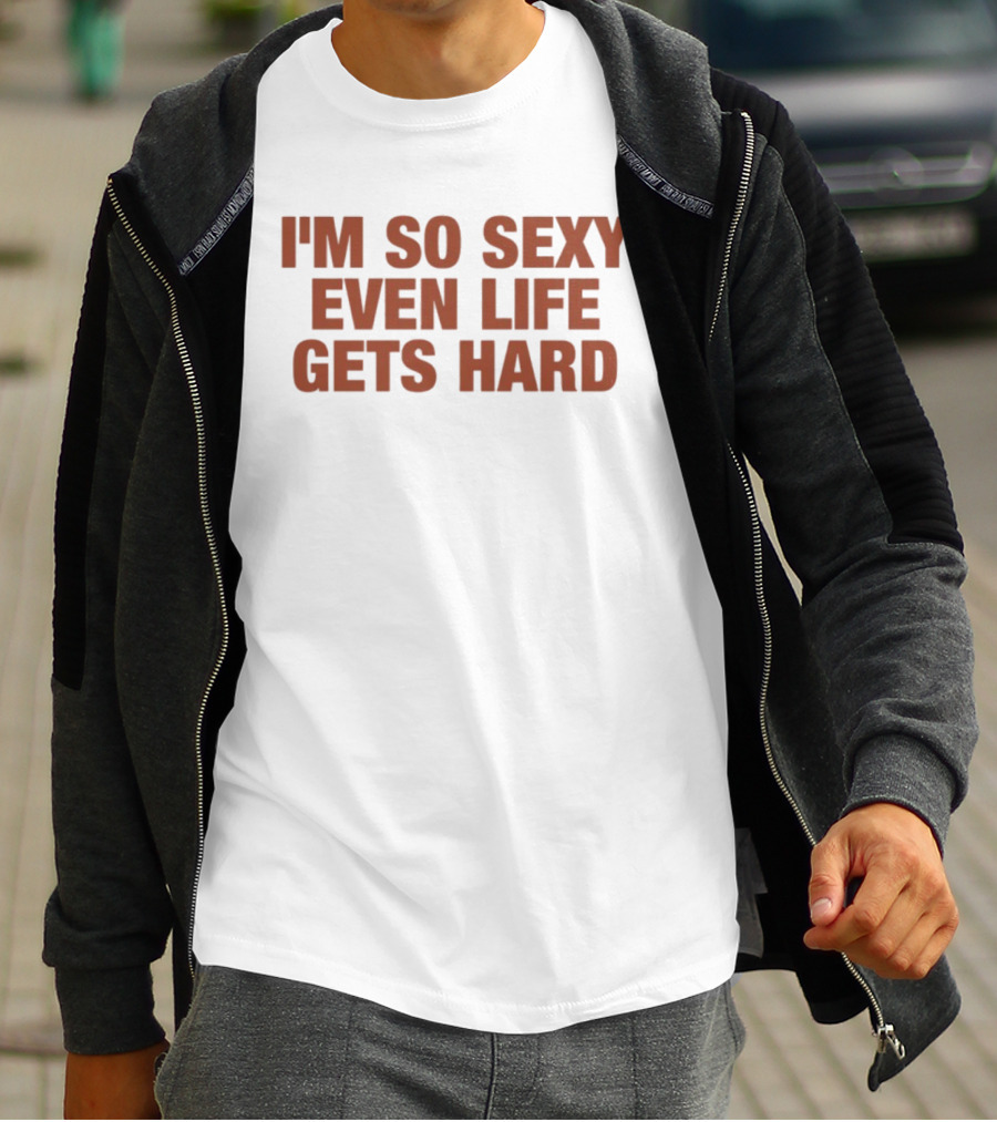 I'm So Sexy Even Life Gets Hard T-Shirt