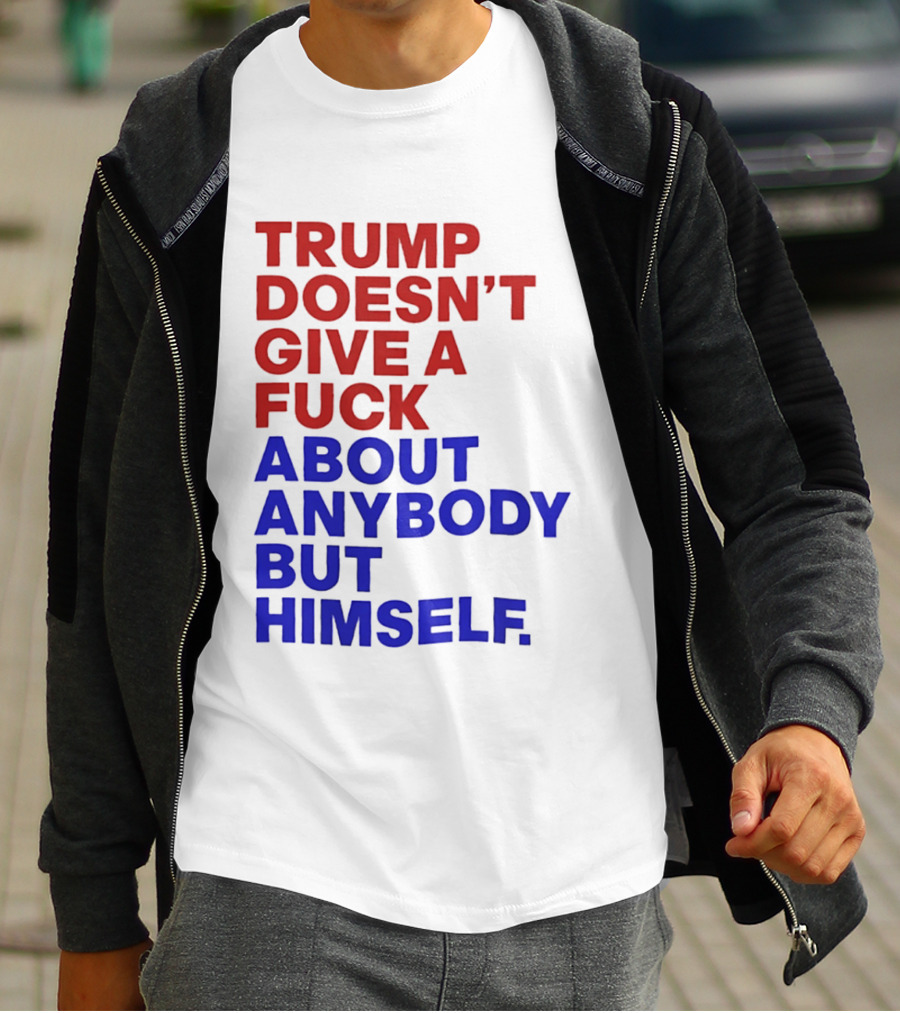 Trump Doesn't Give A Fuck About Anybody But Himself T-Shirt