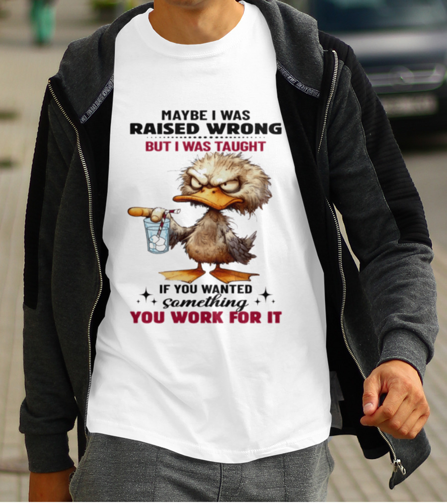 Maybe I Was Raised Wrong Taught Work For It Angry Duck T-Shirt