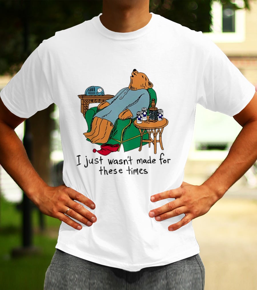 Bear Relaxing With Radio And Drinks I Just Wasn't Made For These Times T-Shirt