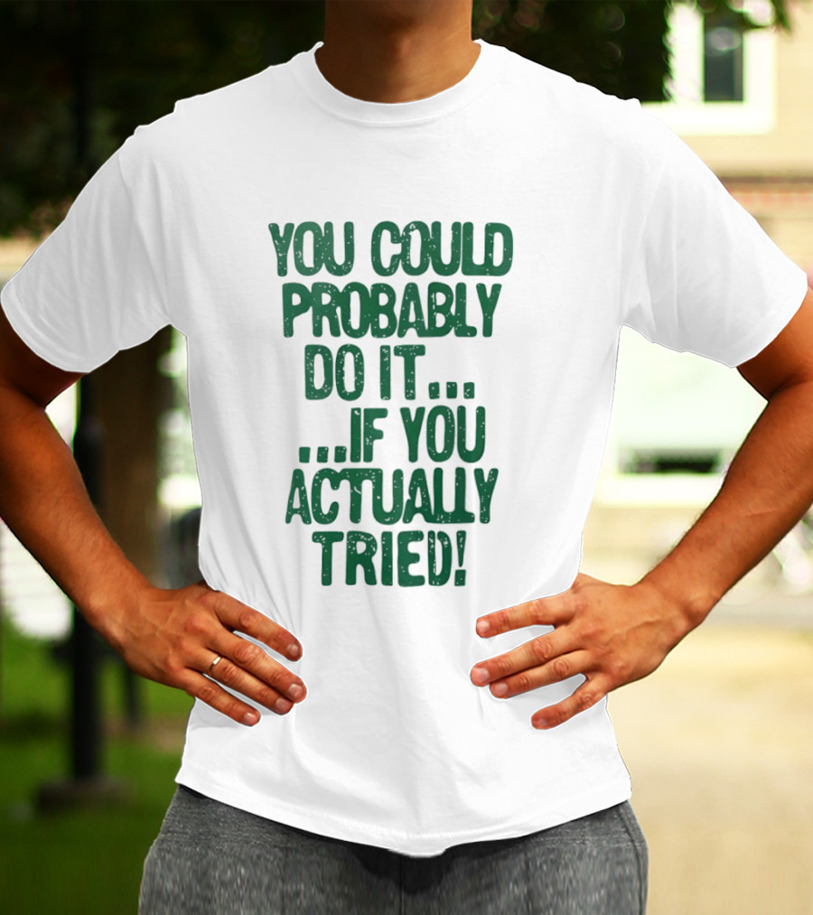 You Could Probably Do It If You Actually Tried Motivational T-Shirt
