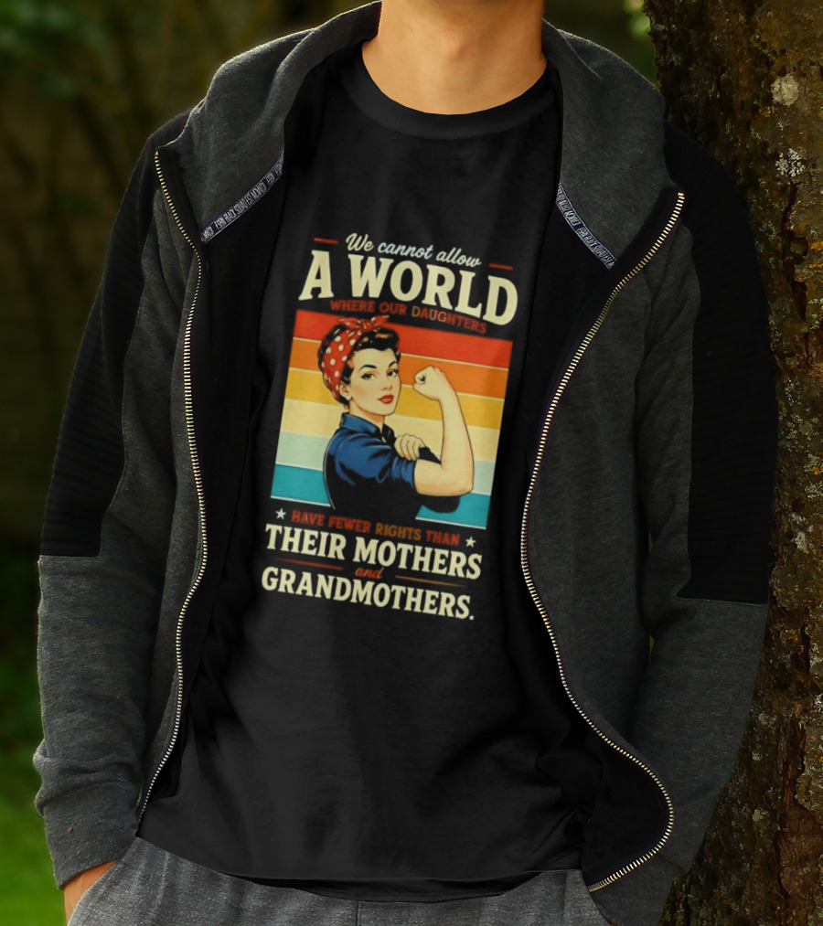 Rosie The Riveter We Cannot Allow A World Where Our Daughters Have Fewer Rights Than Their Mothers And Grandmothers T-Shirt