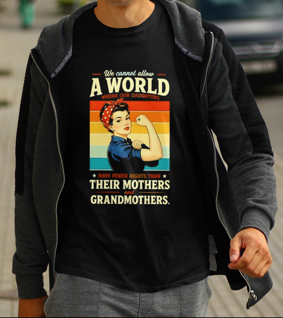 Rosie The Riveter We Cannot Allow A World Where Our Daughters Have Fewer Rights Than Their Mothers And Grandmothers T-Shirt