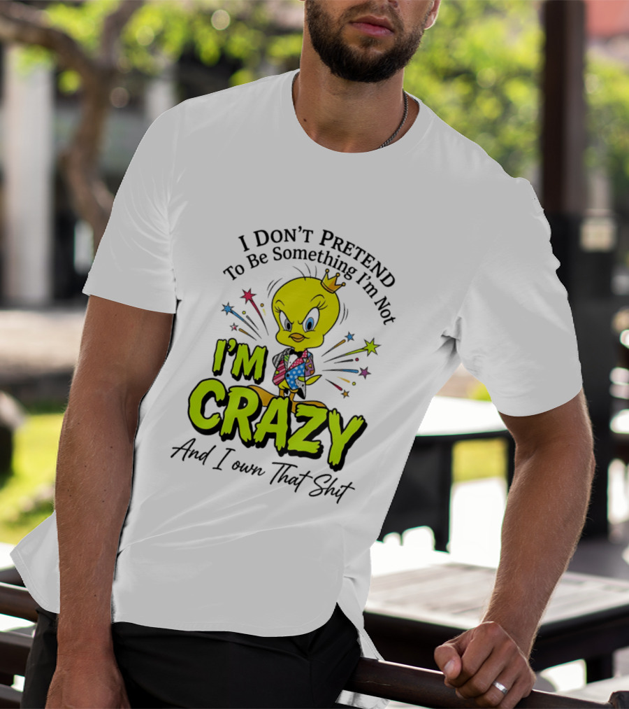 I Don't Pretend To Be Something I'm Not I'm Crazy And I Own That Shit Tweety T-Shirt