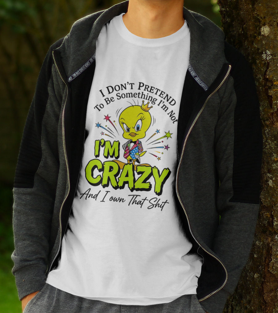 I Don't Pretend To Be Something I'm Not I'm Crazy And I Own That Shit Tweety T-Shirt