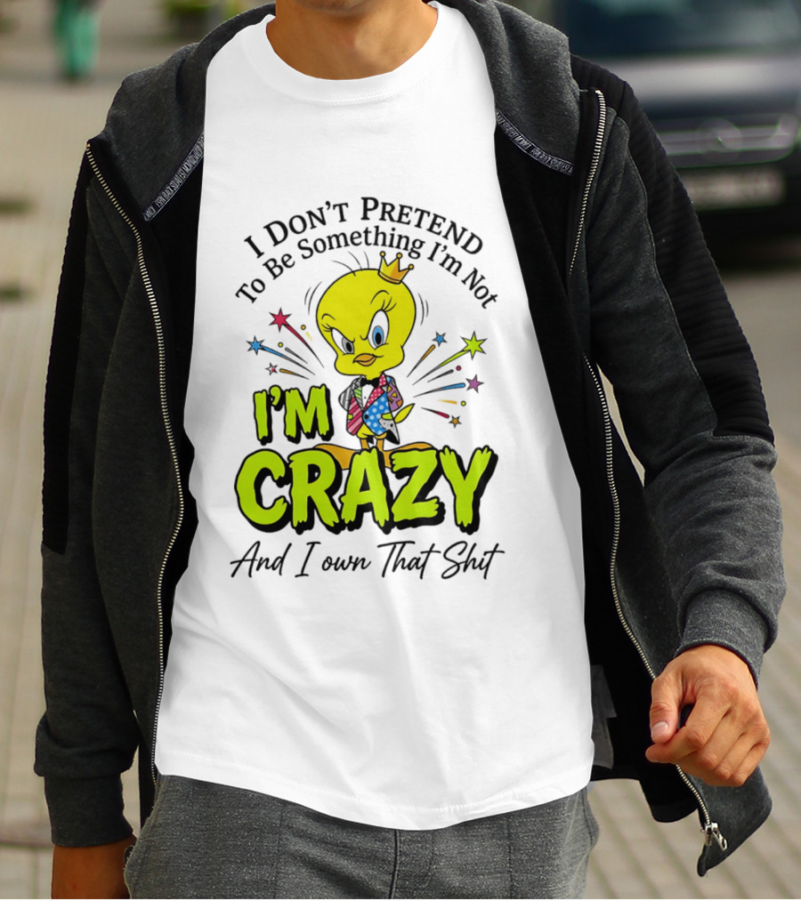 I Don't Pretend To Be Something I'm Not I'm Crazy And I Own That Shit Tweety T-Shirt