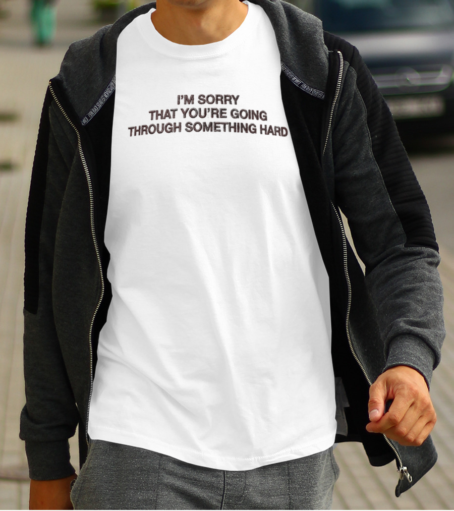I'm Sorry That You're Going Through Something Hard T-Shirt