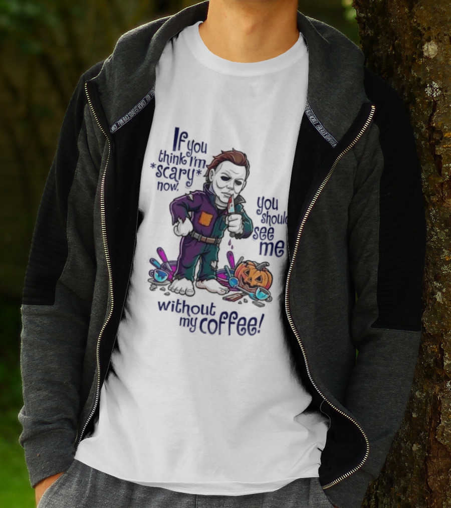 Michael Myers If You Think I'm Scary Now You Should See Me Without My Coffee T-Shirt