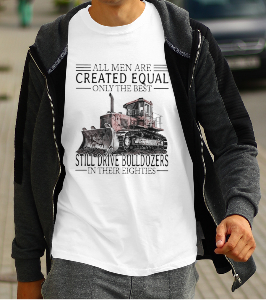 All Men Are Created Equal Only The Best Still Drive Bulldozers In Their Eighties T-Shirt