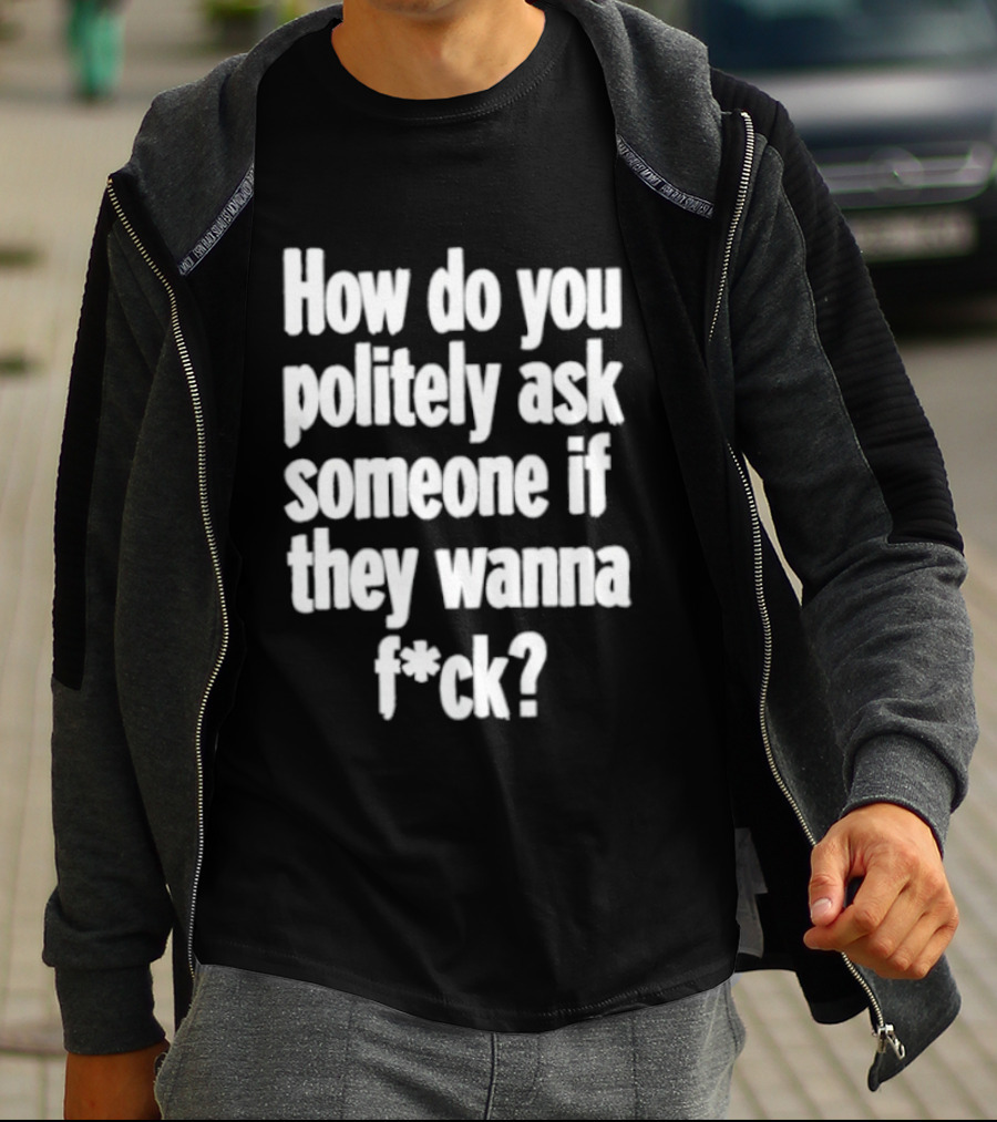 How Do You Politely Ask Someone If They Wanna F*ck T-Shirt