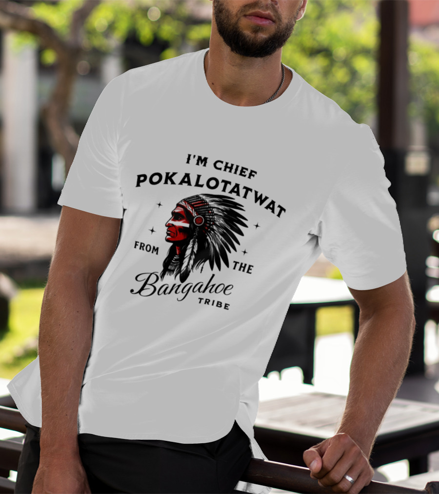 I'm Chief Pokalotatwat From The Bangahoe Tribe T-Shirt