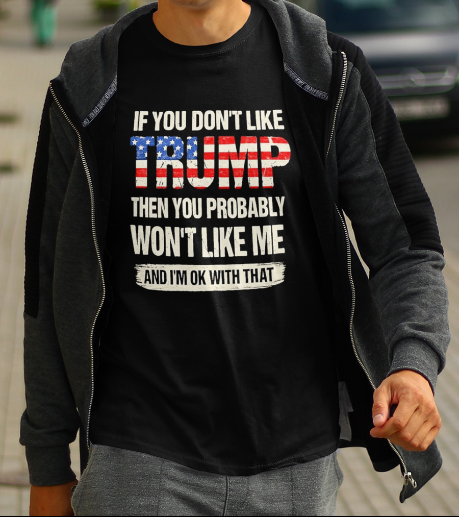 If You Don't Like Trump Then You Probably Won't Like Me And I'm Ok With That T-Shirt