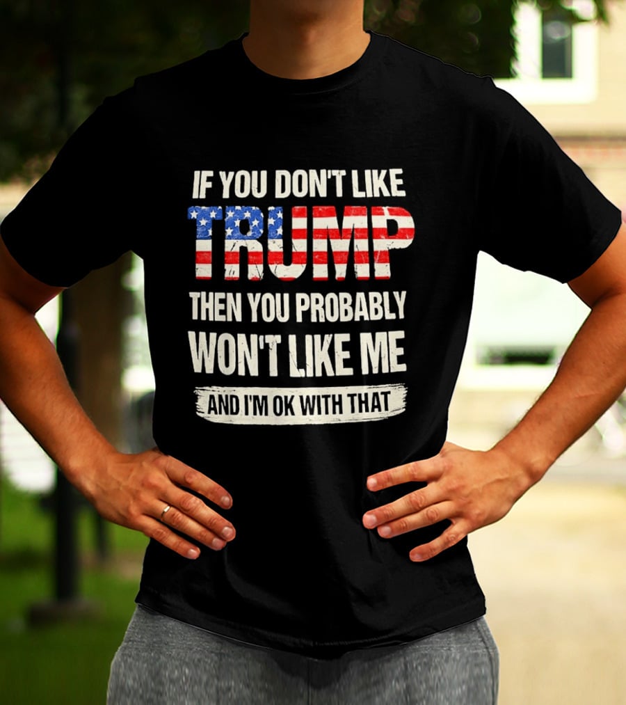 If You Don't Like Trump Then You Probably Won't Like Me And I'm Ok With That T-Shirt