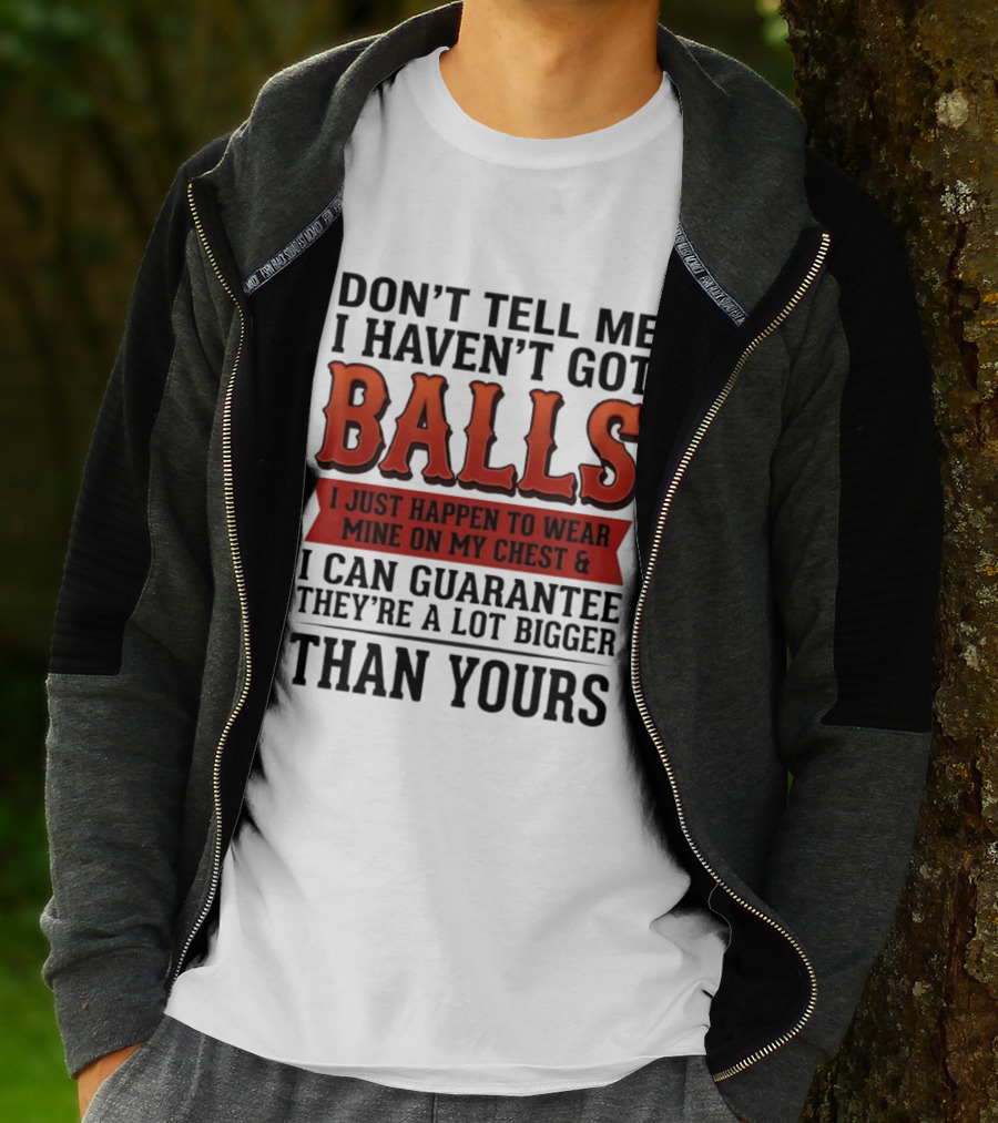 Don't Tell Me I Haven't Got Balls I Just Happen To Wear Mine On My Chest & I Can Guarantee They're A Lot Bigger Than Yours T-Shirt
