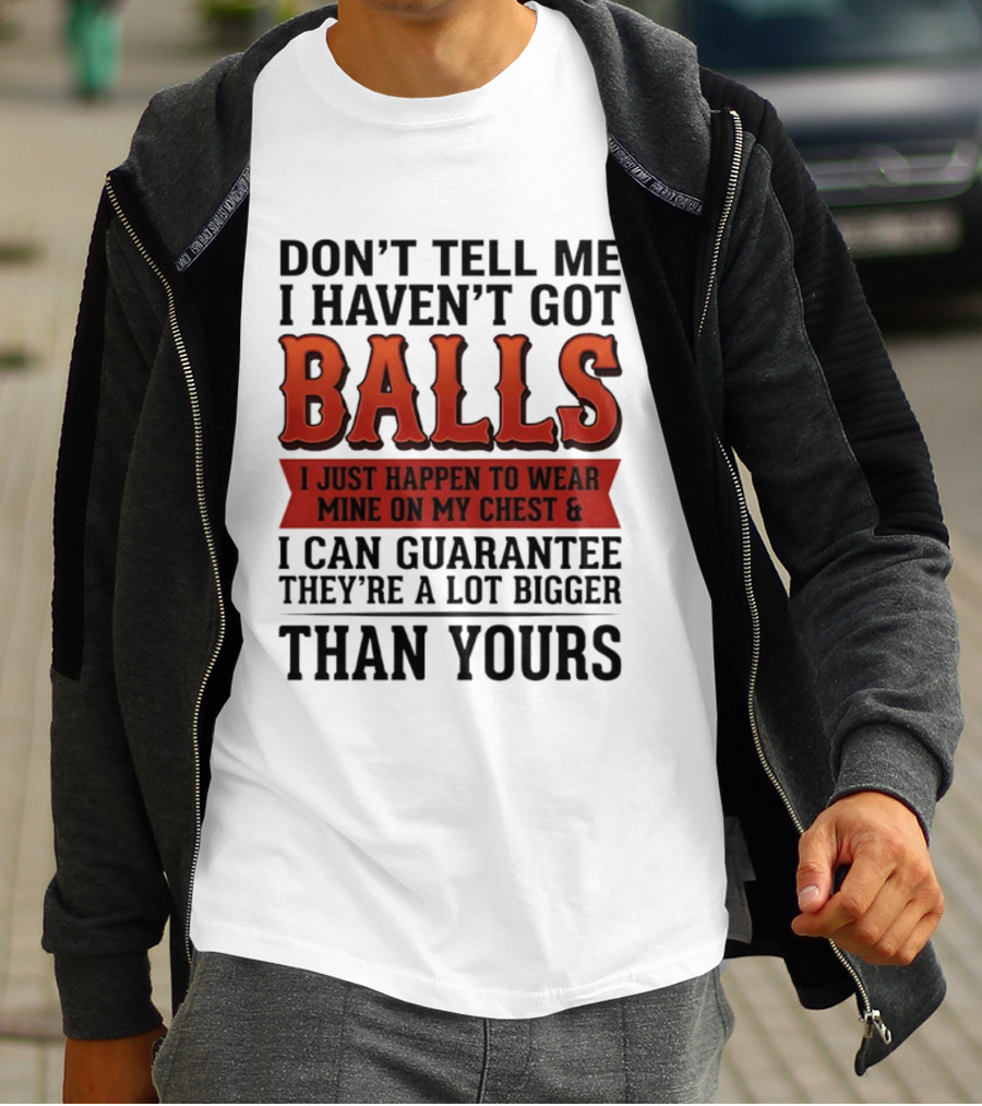 Don't Tell Me I Haven't Got Balls I Just Happen To Wear Mine On My Chest & I Can Guarantee They're A Lot Bigger Than Yours T-Shirt