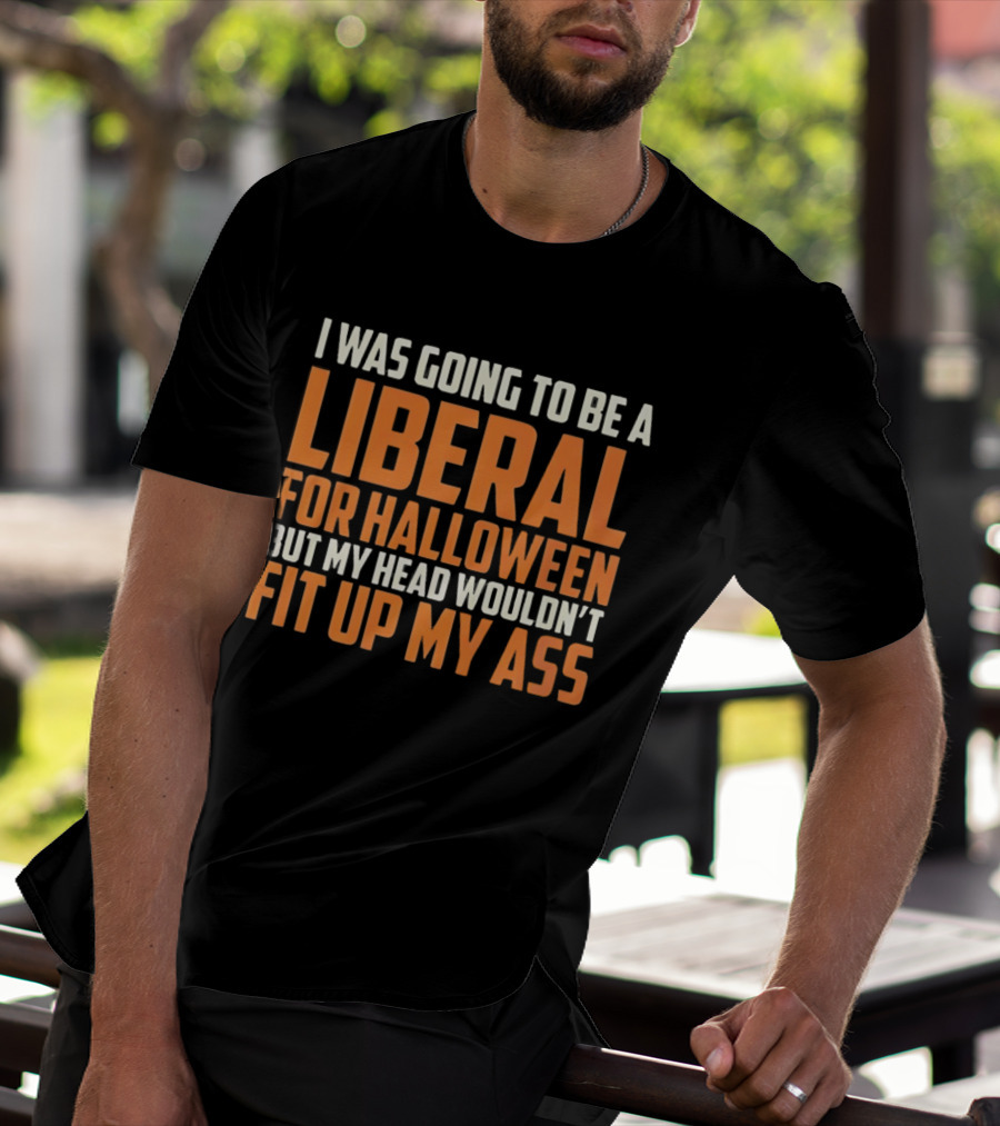 I Was Going To Be A Liberal For Halloween But My Head Wouldn't Fit Up My Ass T-Shirt