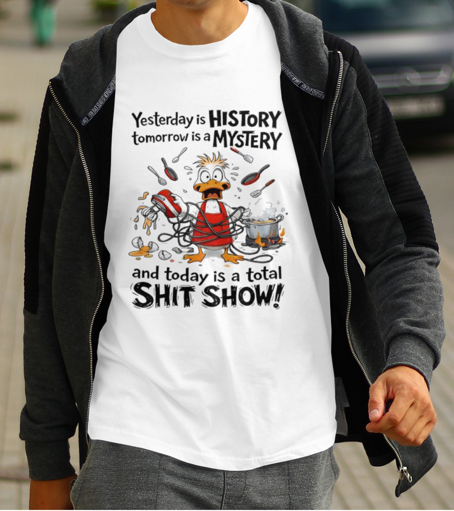Duck Chef Yesterday Is History Tomorrow Is A Mystery Today Is A Total Shit Show T-Shirt