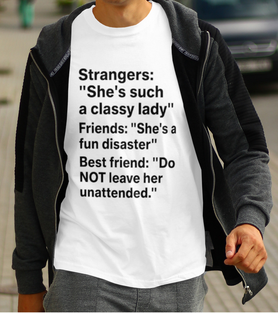Strangers She's Such A Classy Lady Friends She's A Fun Disaster Best Friend Do Not Leave Her Unattended T-Shirt