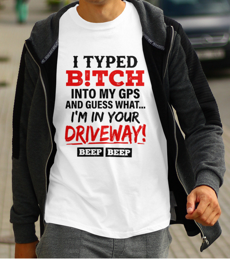 I Typed B!tch Into My GPS And Guess What I'm In Your Driveway Beep Beep T-Shirt