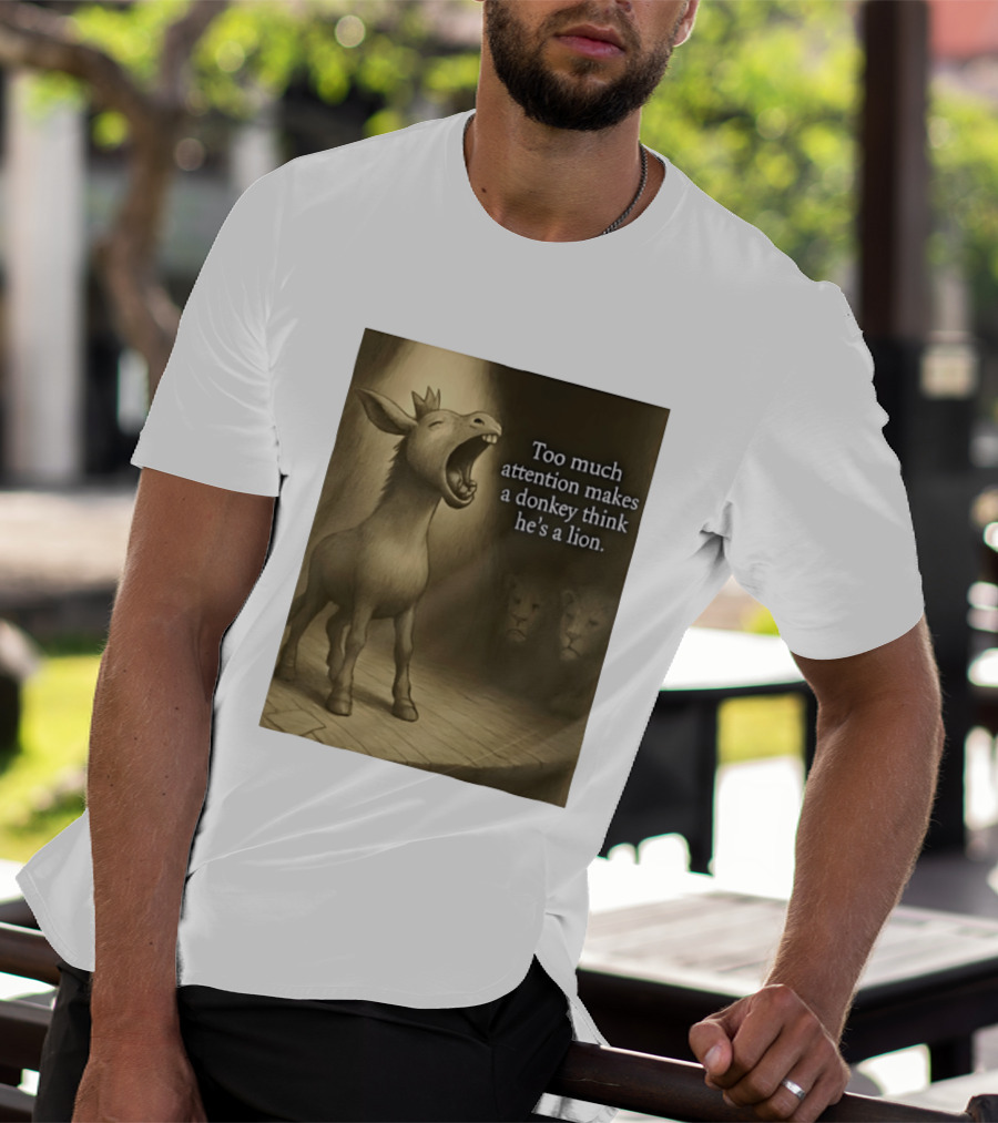 Too Much Attention Makes A Donkey Think He's A Lion Braying Wisdom T-Shirt