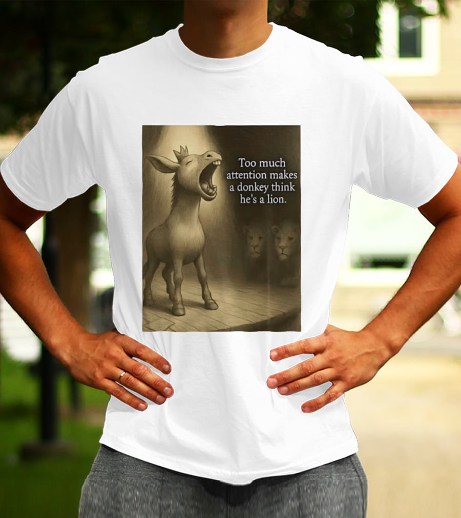 Too Much Attention Makes A Donkey Think He's A Lion Braying Wisdom T-Shirt